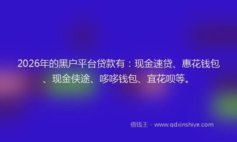 2026年的黑户平台贷款有：现金速贷、惠花钱包、现金侠途、哆哆钱包、宜花呗等。