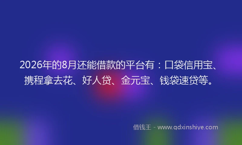 2026年的8月还能借款的平台有：口袋信用宝、携程拿去花、好人贷、金元宝、钱袋速贷等。