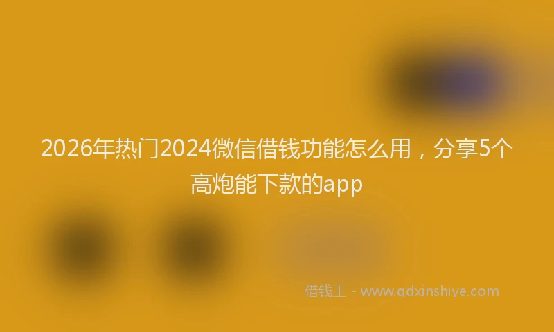 2026年热门2024微信借钱功能怎么用，分享5个高炮能下款的app