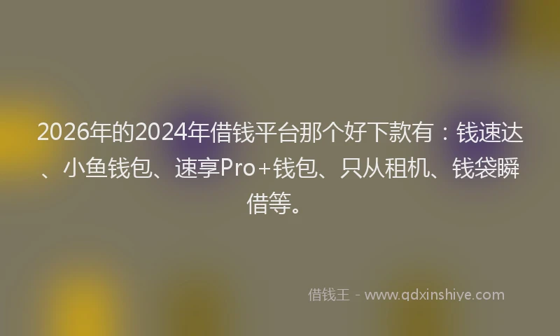 2026年的2024年借钱平台那个好下款有：钱速达、小鱼钱包、速享Pro+钱包、只从租机、钱袋瞬借等。