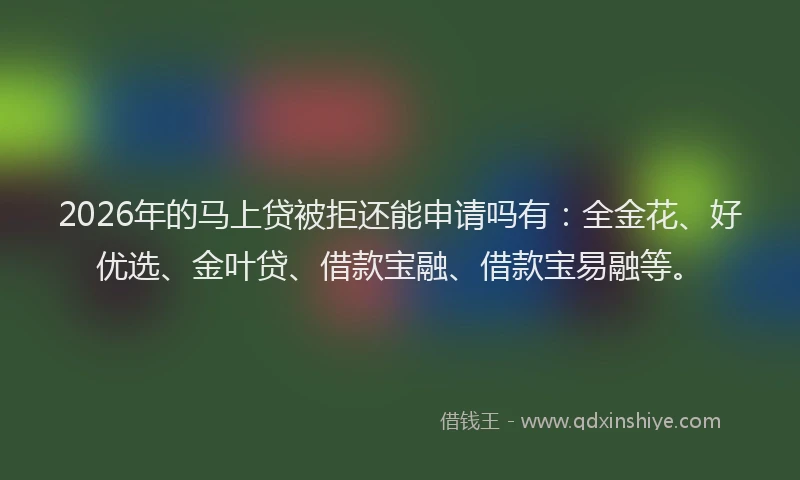 2026年的马上贷被拒还能申请吗有：全金花、好优选、金叶贷、借款宝融、借款宝易融等。