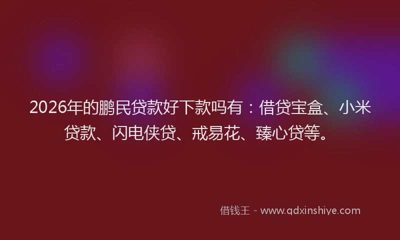 2026年的鹏民贷款好下款吗有：借贷宝盒、小米贷款、闪电侠贷、戒易花、臻心贷等。
