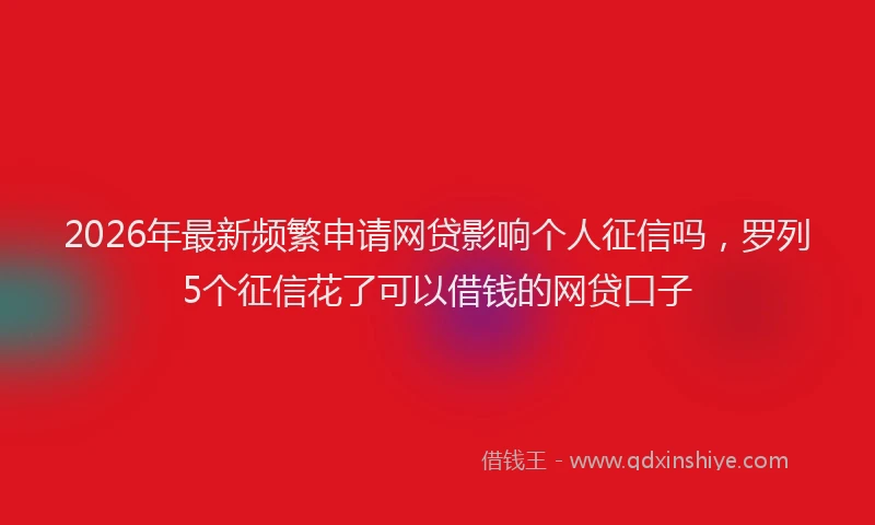 2026年最新频繁申请网贷影响个人征信吗，罗列5个征信花了可以借钱的网贷口子
