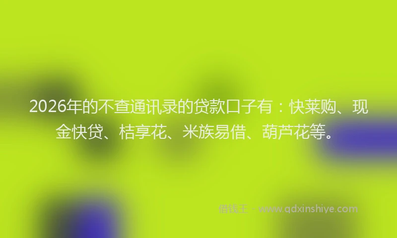 2026年的不查通讯录的贷款口子有：快莱购、现金快贷、桔享花、米族易借、葫芦花等。