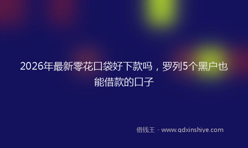 2026年最新零花口袋好下款吗，罗列5个黑户也能借款的口子
