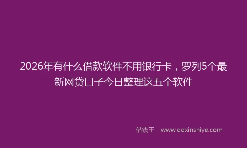 2026年有什么借款软件不用银行卡，罗列5个最新网贷口子今日整理这五个软件