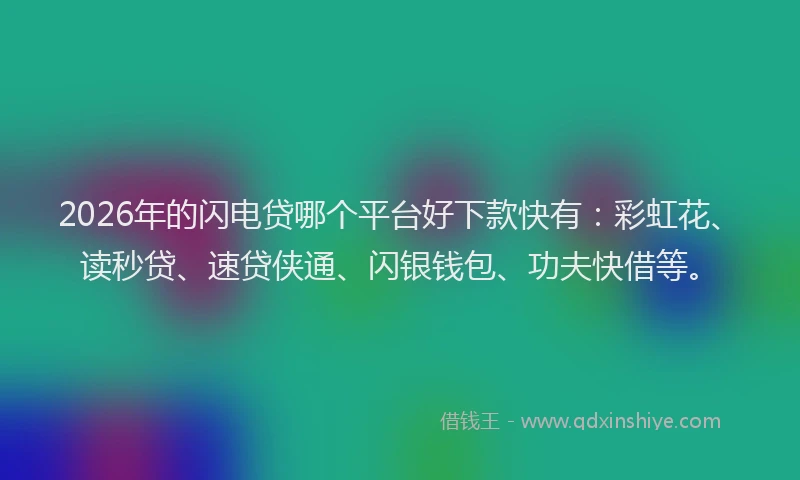 2026年的闪电贷哪个平台好下款快有：彩虹花、读秒贷、速贷侠通、闪银钱包、功夫快借等。
