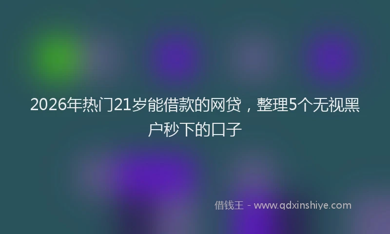 2026年热门21岁能借款的网贷，整理5个无视黑户秒下的口子