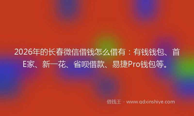 2026年的长春微信借钱怎么借有：有钱钱包、首E家、新一花、省呗借款、易捷Pro钱包等。