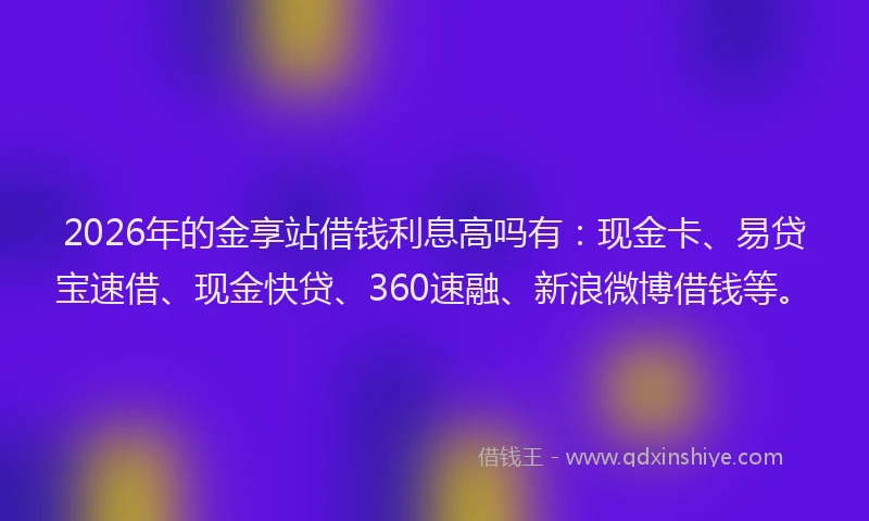 2026年的金享站借钱利息高吗有：现金卡、易贷宝速借、现金快贷、360速融、新浪微博借钱等。