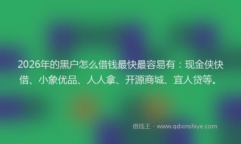 2026年的黑户怎么借钱最快最容易有：现金侠快借、小象优品、人人拿、开源商城、宜人贷等。