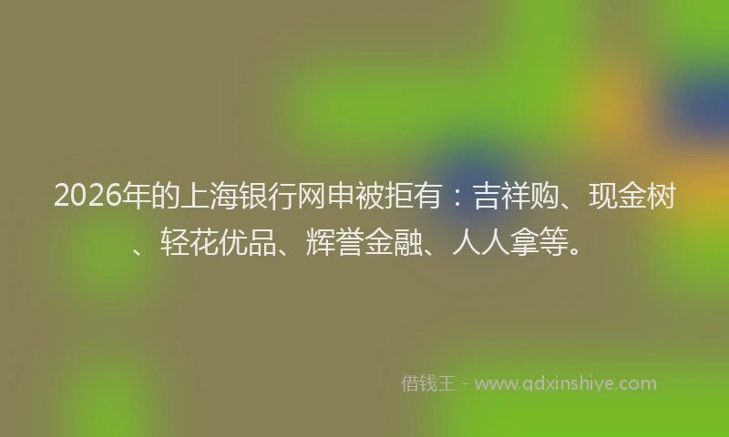 2026年的上海银行网申被拒有：吉祥购、现金树、轻花优品、辉誉金融、人人拿等。