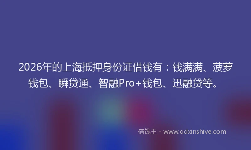 2026年的上海抵押身份证借钱有：钱满满、菠萝钱包、瞬贷通、智融Pro+钱包、迅融贷等。