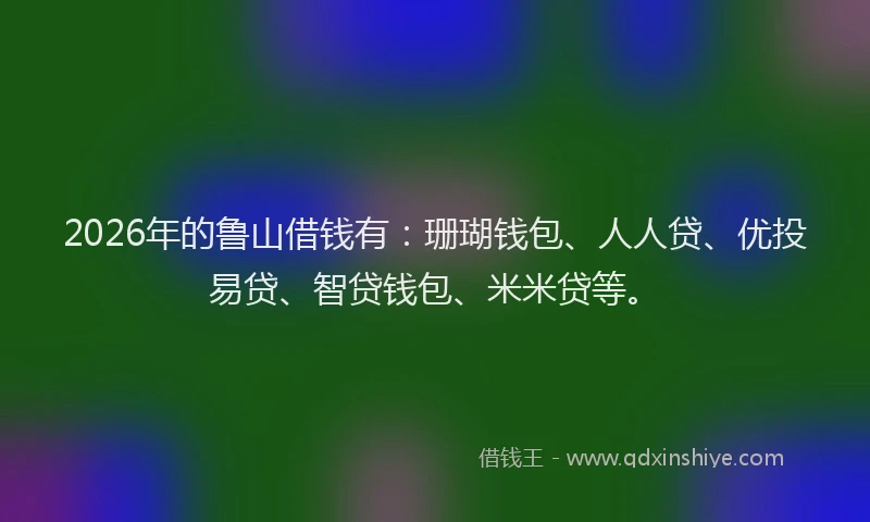 2026年的鲁山借钱有：珊瑚钱包、人人贷、优投易贷、智贷钱包、米米贷等。