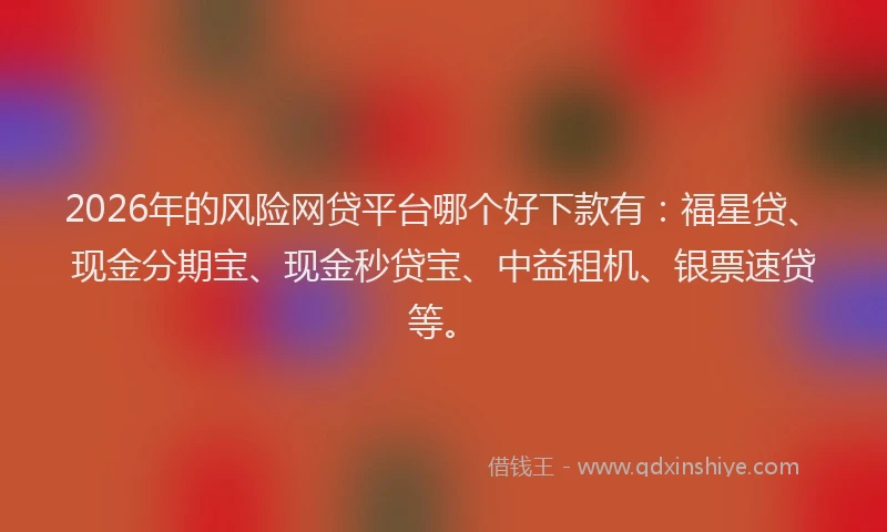 2026年的风险网贷平台哪个好下款有：福星贷、现金分期宝、现金秒贷宝、中益租机、银票速贷等。