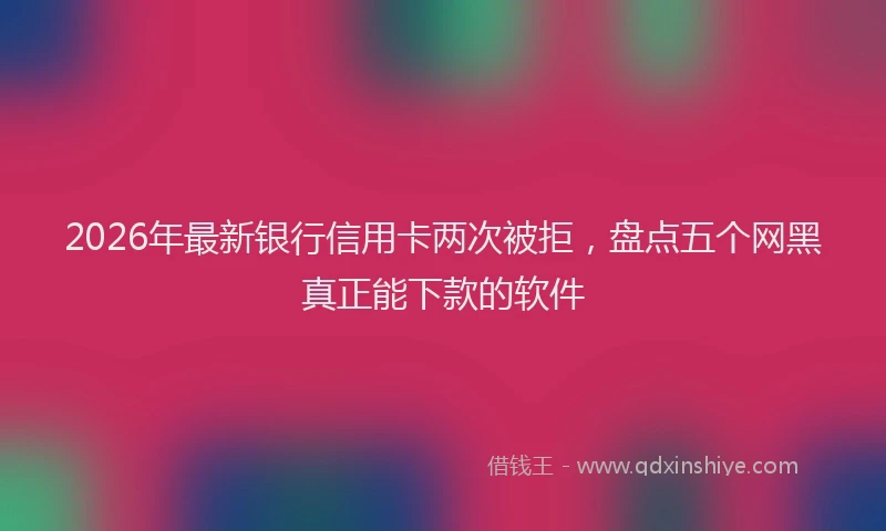 2026年最新银行信用卡两次被拒，盘点五个网黑真正能下款的软件
