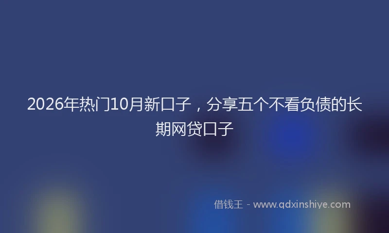 2026年热门10月新口子，分享五个不看负债的长期网贷口子