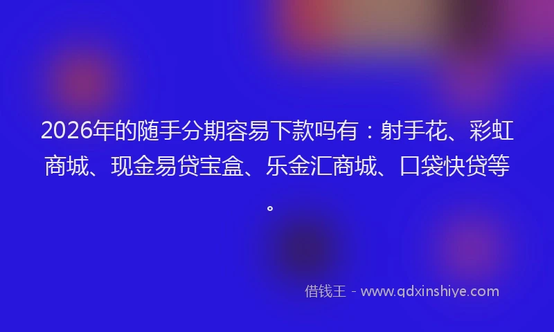 2026年的随手分期容易下款吗有：射手花、彩虹商城、现金易贷宝盒、乐金汇商城、口袋快贷等。