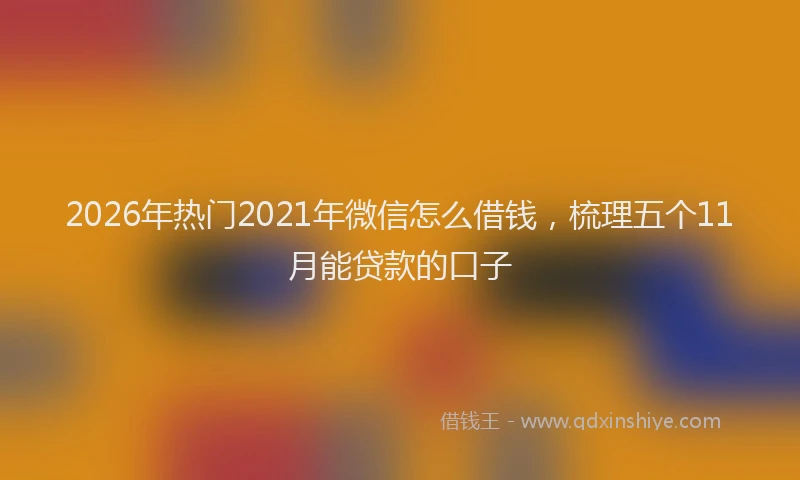 2026年热门2021年微信怎么借钱，梳理五个11月能贷款的口子
