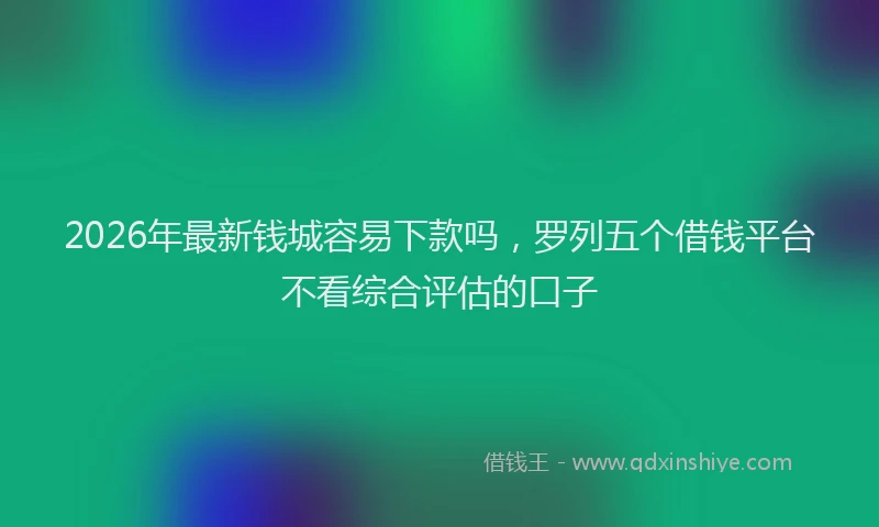 2026年最新钱城容易下款吗，罗列五个借钱平台不看综合评估的口子