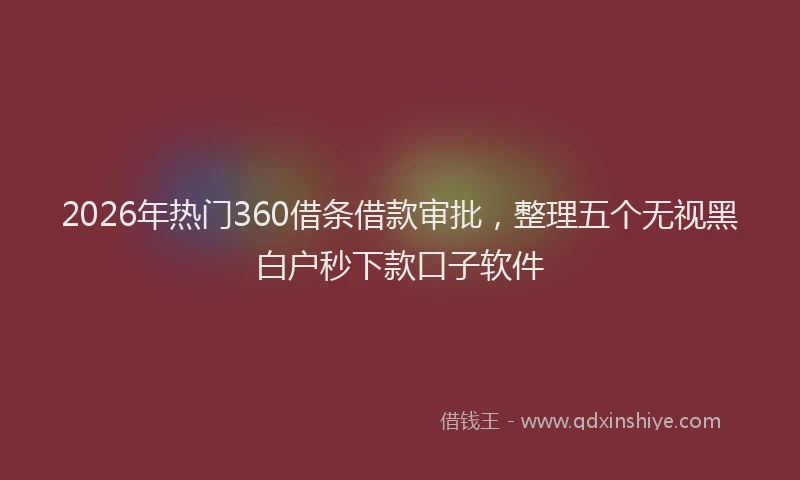 2026年热门360借条借款审批，整理五个无视黑白户秒下款口子软件