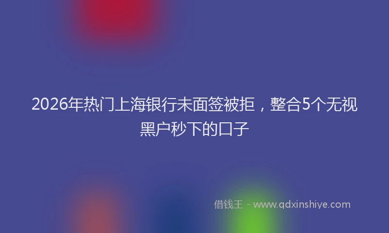 2026年热门上海银行未面签被拒，整合5个无视黑户秒下的口子