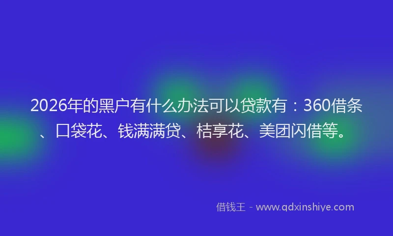 2026年的黑户有什么办法可以贷款有：360借条、口袋花、钱满满贷、桔享花、美团闪借等。