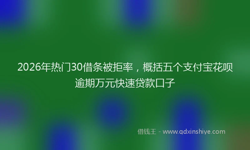 2026年热门30借条被拒率，概括五个支付宝花呗逾期万元快速贷款口子