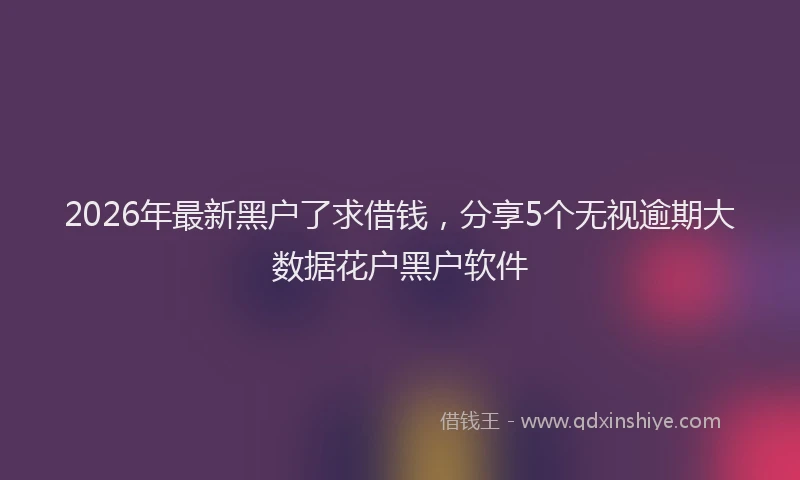 2026年最新黑户了求借钱，分享5个无视逾期大数据花户黑户软件