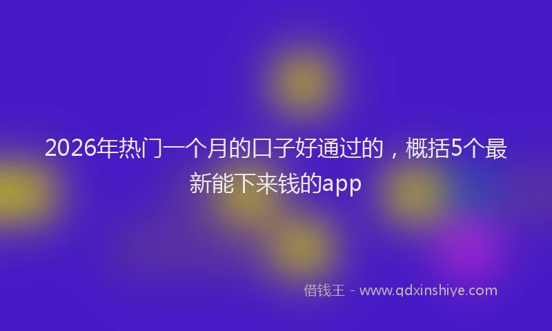 2026年热门一个月的口子好通过的，概括5个最新能下来钱的app