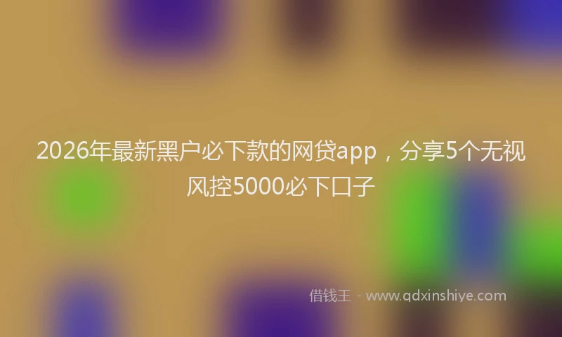 2026年最新黑户必下款的网贷app，分享5个无视风控5000必下口子