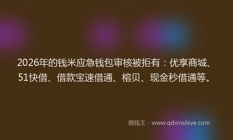 2026年的钱米应急钱包审核被拒有：优享商城、51快借、借款宝速借通、榕贝、现金秒借通等。