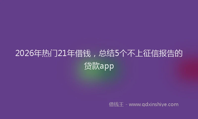 2026年热门21年借钱，总结5个不上征信报告的贷款app