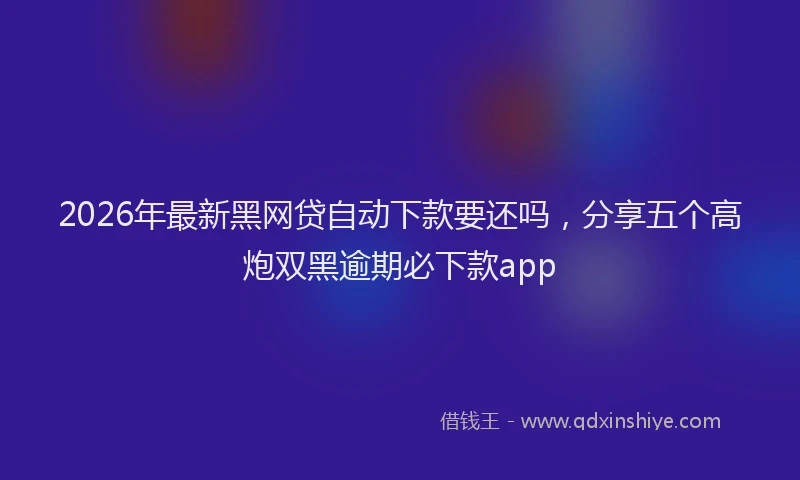 2026年最新黑网贷自动下款要还吗，分享五个高炮双黑逾期必下款app