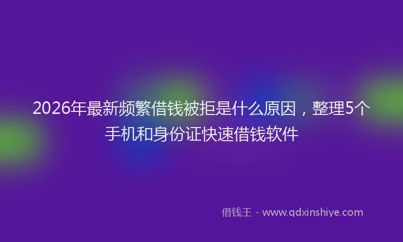 2026年最新频繁借钱被拒是什么原因，整理5个手机和身份证快速借钱软件