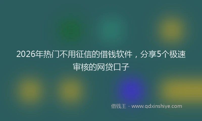 2026年热门不用征信的借钱软件，分享5个极速审核的网贷口子