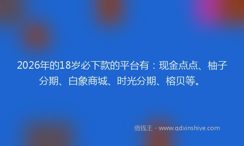 2026年的18岁必下款的平台有：现金点点、柚子分期、白象商城、时光分期、榕贝等。