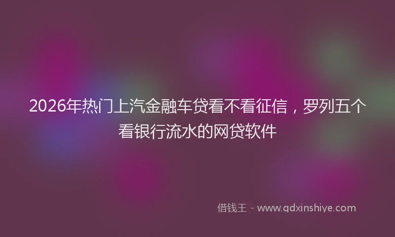 2026年热门上汽金融车贷看不看征信，罗列五个看银行流水的网贷软件