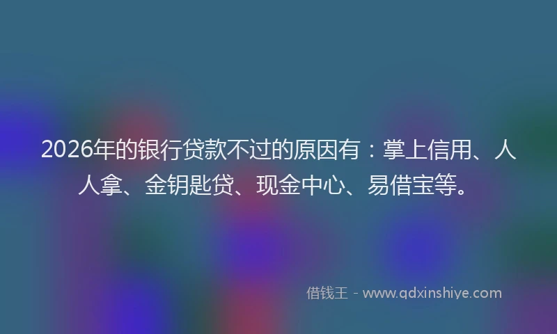 2026年的银行贷款不过的原因有：掌上信用、人人拿、金钥匙贷、现金中心、易借宝等。