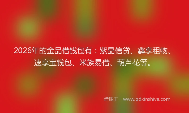 2026年的金品借钱包有：紫晶信贷、鑫享租物、速享宝钱包、米族易借、葫芦花等。