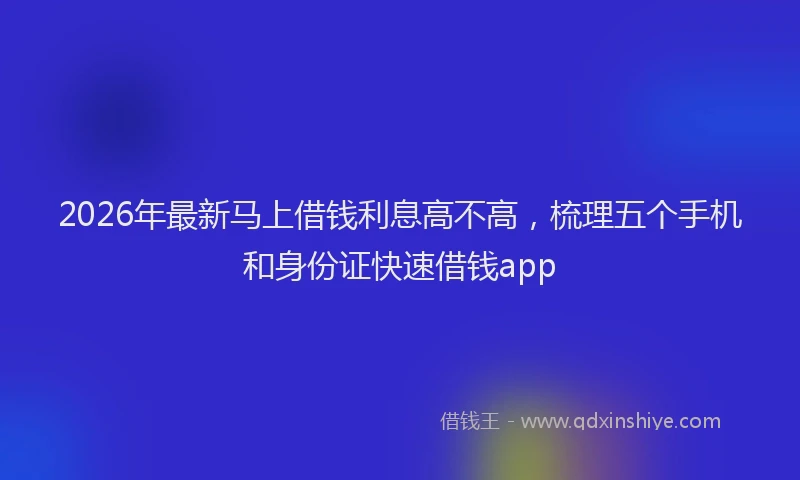 2026年最新马上借钱利息高不高，梳理五个手机和身份证快速借钱app