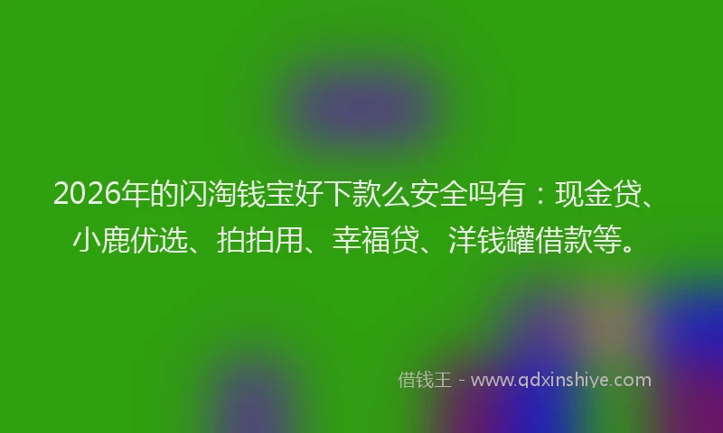 2026年的闪淘钱宝好下款么安全吗有：现金贷、小鹿优选、拍拍用、幸福贷、洋钱罐借款等。