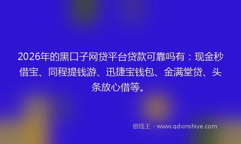 2026年的黑口子网贷平台贷款可靠吗有：现金秒借宝、同程提钱游、迅捷宝钱包、金满堂贷、头条放心借等。