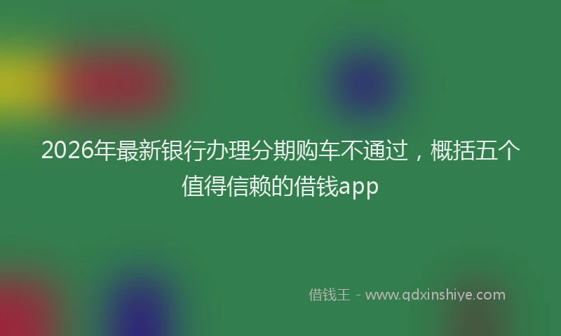 2026年最新银行办理分期购车不通过，概括五个值得信赖的借钱app