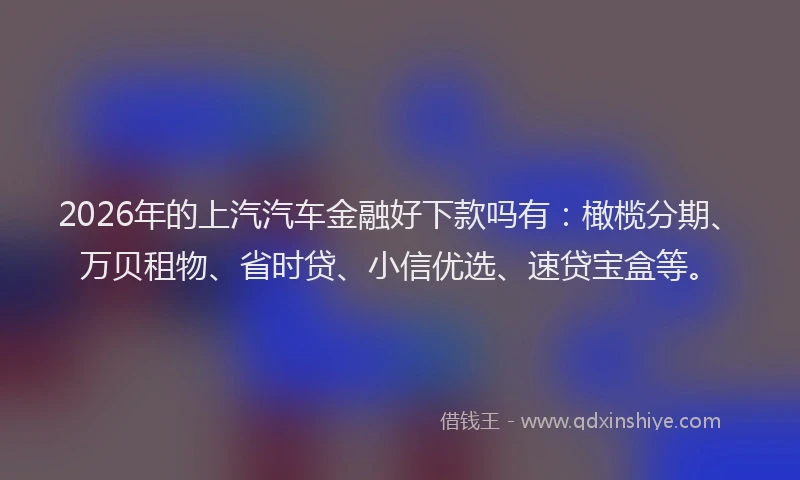 2026年的上汽汽车金融好下款吗有：橄榄分期、万贝租物、省时贷、小信优选、速贷宝盒等。