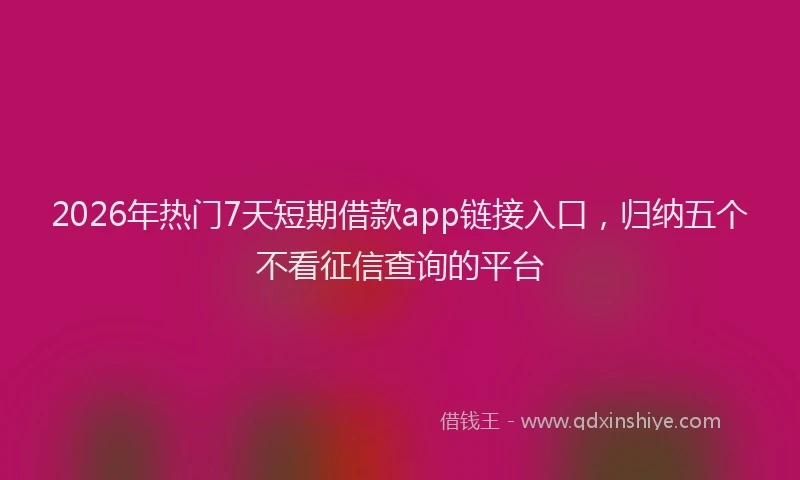 2026年热门7天短期借款app链接入口，归纳五个不看征信查询的平台