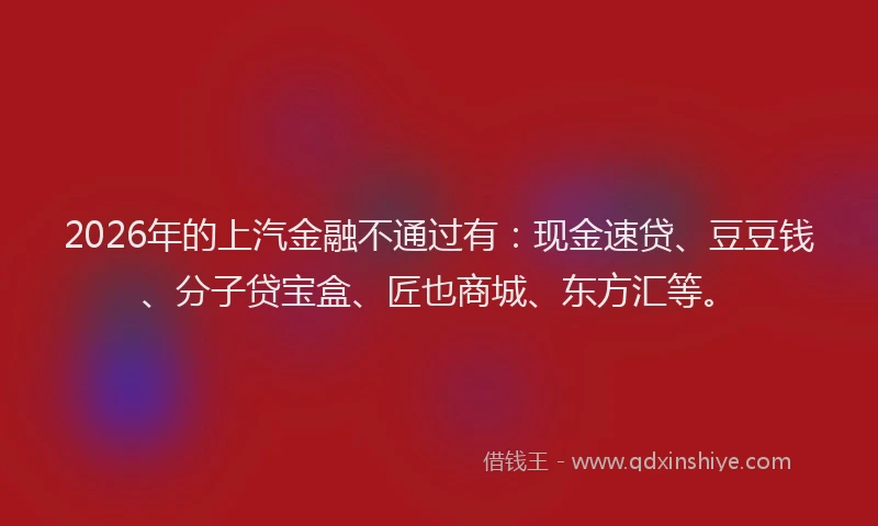 2026年的上汽金融不通过有：现金速贷、豆豆钱、分子贷宝盒、匠也商城、东方汇等。