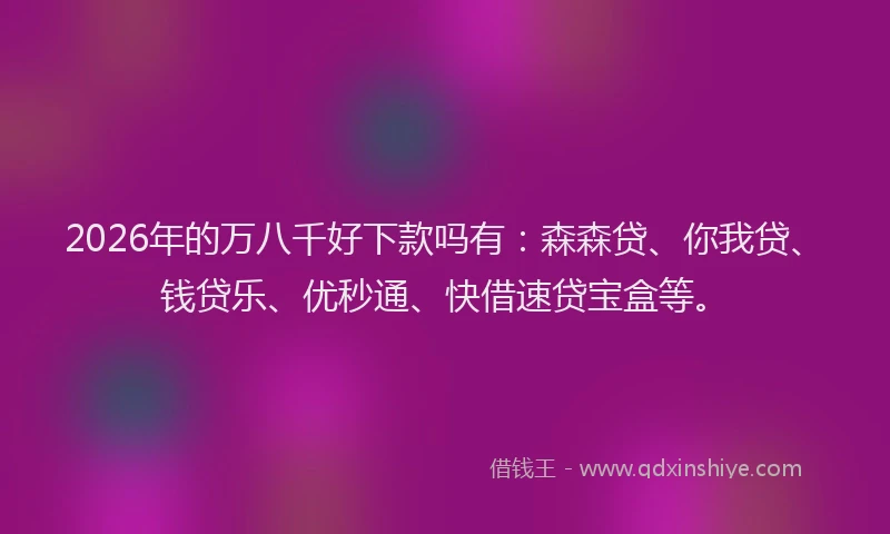 2026年的万八千好下款吗有：森森贷、你我贷、钱贷乐、优秒通、快借速贷宝盒等。