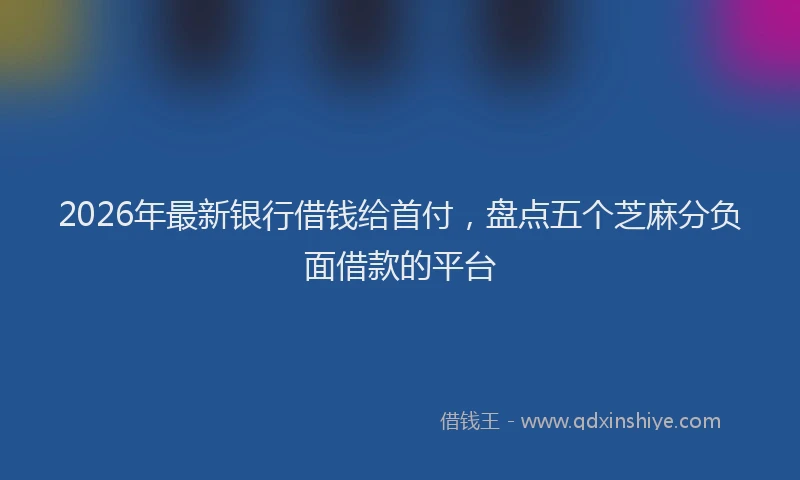2026年最新银行借钱给首付，盘点五个芝麻分负面借款的平台