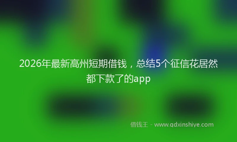 2026年最新高州短期借钱，总结5个征信花居然都下款了的app